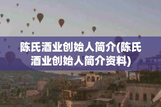 陈氏酒业创始人简介(陈氏酒业创始人简介资料)