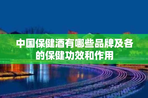 中国保健酒有哪些品牌及各的保健功效和作用