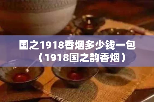 国之1918香烟多少钱一包（1918国之韵香烟）