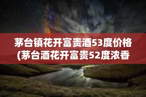 茅台镇花开富贵酒53度价格(茅台酒花开富贵52度浓香型价格)