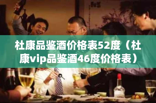 杜康品鉴酒价格表52度（杜康vip品鉴酒46度价格表）