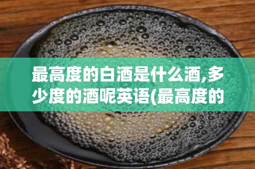 最高度的白酒是什么酒,多少度的酒呢英语(最高度的白酒是什么酒,多少度的酒呢英语翻译)