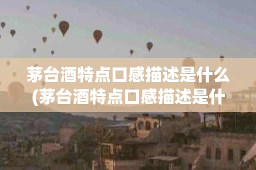 茅台酒特点口感描述是什么(茅台酒特点口感描述是什么样子的)