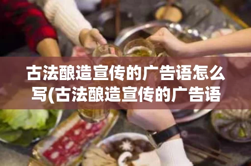 古法酿造宣传的广告语怎么写(古法酿造宣传的广告语怎么写好)