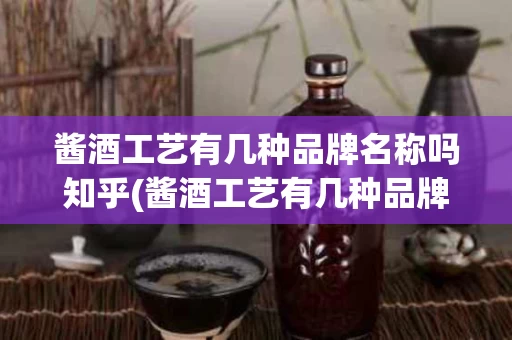 酱酒工艺有几种品牌名称吗知乎(酱酒工艺有几种品牌名称吗知乎推荐)