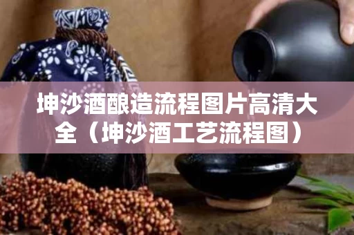坤沙酒酿造流程图片高清大全（坤沙酒工艺流程图）