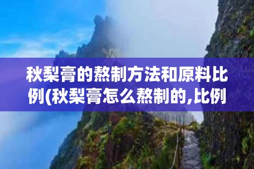 秋梨膏的熬制方法和原料比例(秋梨膏怎么熬制的,比例是多少)
