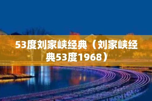 53度刘家峡经典（刘家峡经典53度1968）