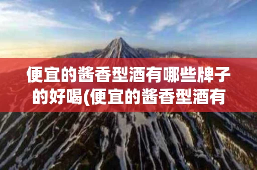 便宜的酱香型酒有哪些牌子的好喝(便宜的酱香型酒有哪些牌子的好喝呢)