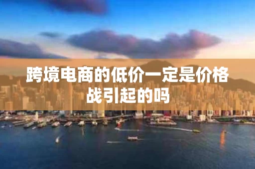 跨境电商的低价一定是价格战引起的吗