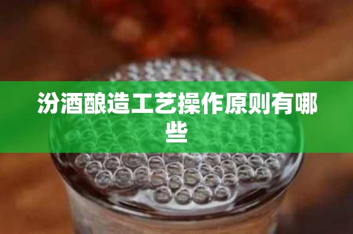 汾酒酿造工艺操作原则有哪些