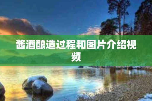酱酒酿造过程和图片介绍视频