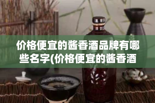 价格便宜的酱香酒品牌有哪些名字(价格便宜的酱香酒品牌有哪些名字好听)