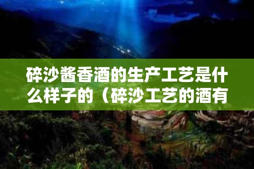 碎沙酱香酒的生产工艺是什么样子的（碎沙工艺的酒有哪些品牌）