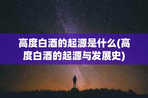 高度白酒的起源是什么(高度白酒的起源与发展史)