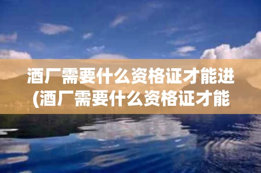 酒厂需要什么资格证才能进(酒厂需要什么资格证才能进厂)