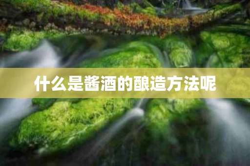 什么是酱酒的酿造方法呢