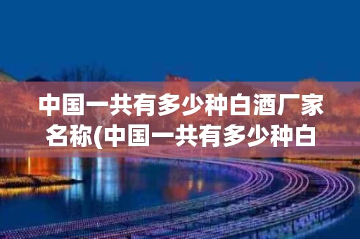 中国一共有多少种白酒厂家名称(中国一共有多少种白酒厂家名称叫什么)