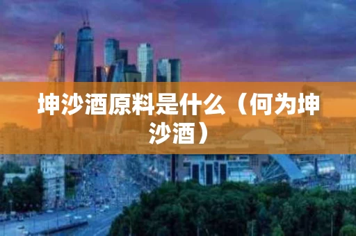 坤沙酒原料是什么（何为坤沙酒）