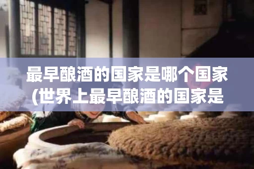 最早酿酒的国家是哪个国家(世界上最早酿酒的国家是什么国家)