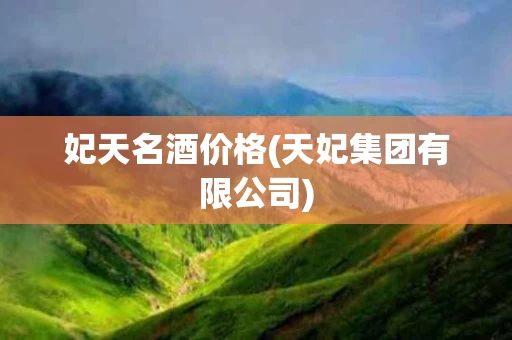 妃天名酒价格(天妃集团有限公司)