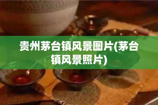 贵州茅台镇风景图片(茅台镇风景照片)