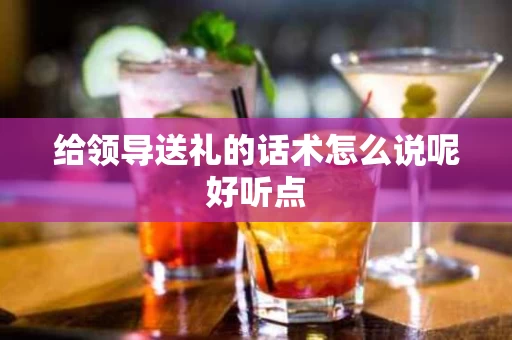 给领导送礼的话术怎么说呢好听点