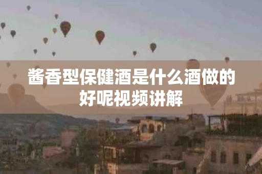 酱香型保健酒是什么酒做的好呢视频讲解