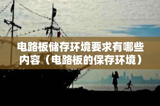 电路板储存环境要求有哪些内容（电路板的保存环境）