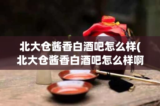 北大仓酱香白酒吧怎么样(北大仓酱香白酒吧怎么样啊)