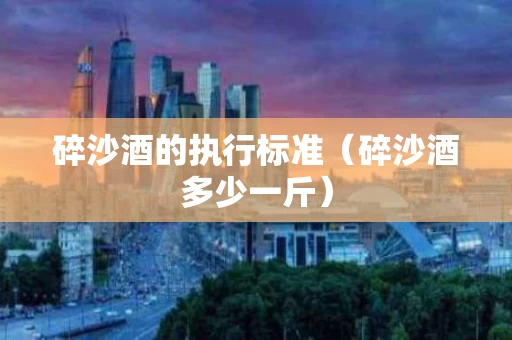 碎沙酒的执行标准（碎沙酒多少一斤）