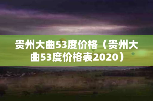 贵州大曲53度价格（贵州大曲53度价格表2020）