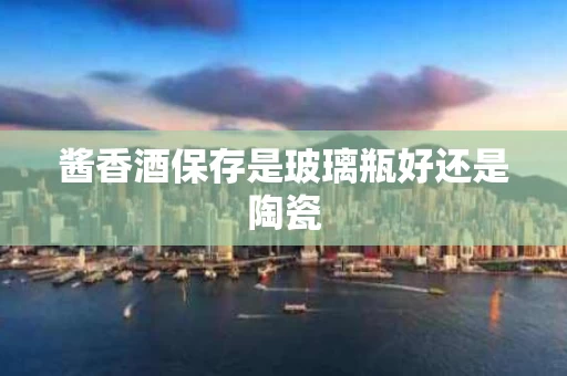 酱香酒保存是玻璃瓶好还是陶瓷