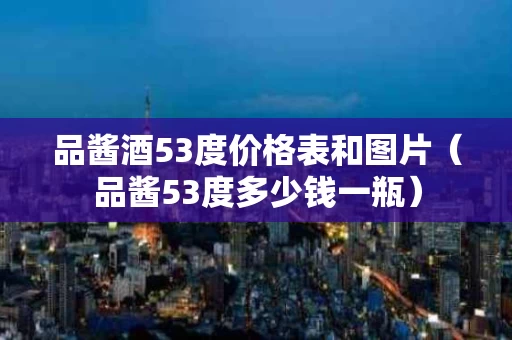 品酱酒53度价格表和图片（品酱53度多少钱一瓶）