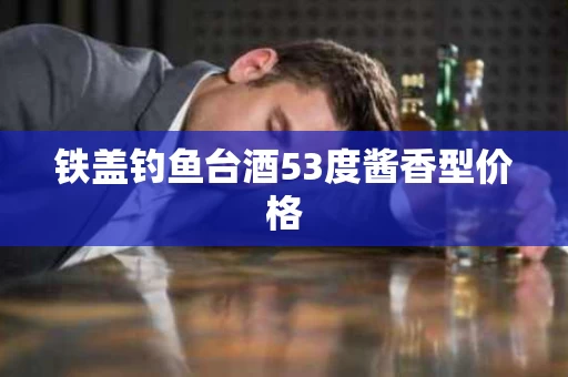 铁盖钓鱼台酒53度酱香型价格