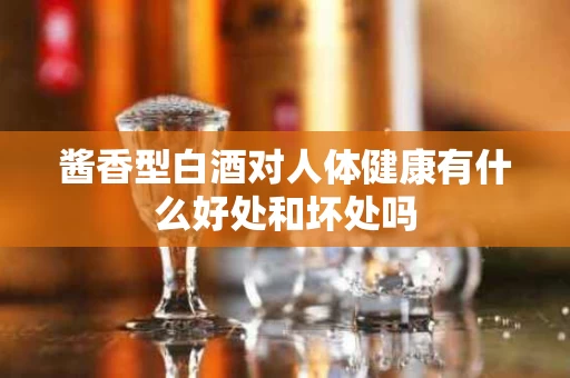 酱香型白酒对人体健康有什么好处和坏处吗