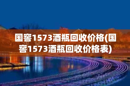 国窖1573酒瓶回收价格(国窖1573酒瓶回收价格表)