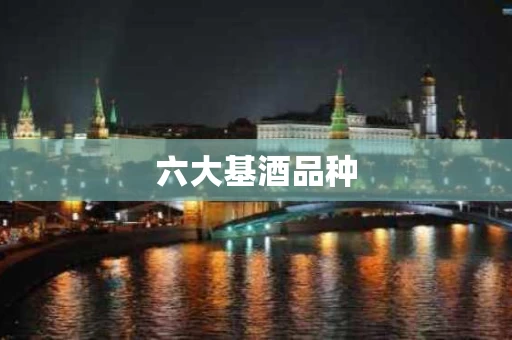 六大基酒品种 六大基酒品种