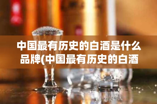 中国最有历史的白酒是什么品牌(中国最有历史的白酒是什么品牌的)