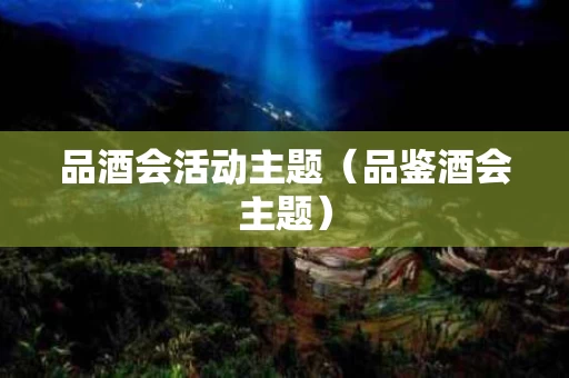 品酒会活动主题（品鉴酒会主题）