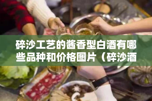 碎沙工艺的酱香型白酒有哪些品种和价格图片（碎沙酒的酿造工艺）