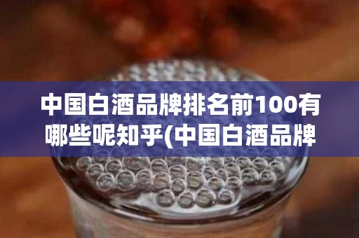 中国白酒品牌排名前100有哪些呢知乎(中国白酒品牌排名前100有哪些呢知乎文章)