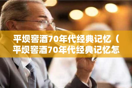 平坝窖酒70年代经典记忆（平坝窖酒70年代经典记忆怎么样）