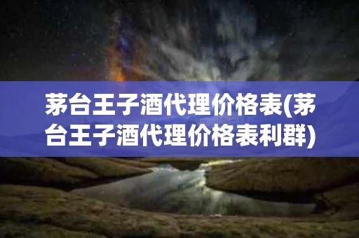 茅台王子酒代理价格表(茅台王子酒代理价格表利群)