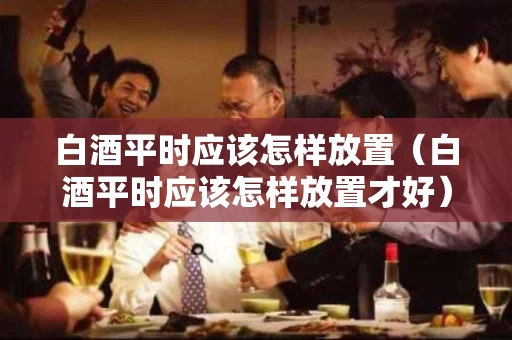 白酒平时应该怎样放置（白酒平时应该怎样放置才好）