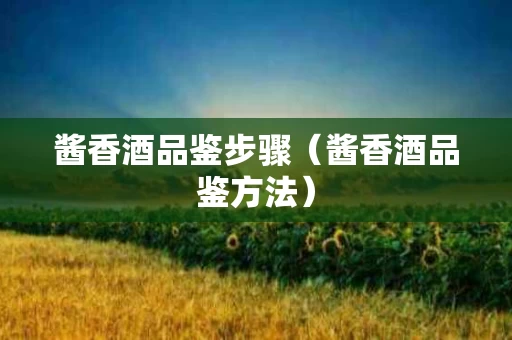酱香酒品鉴步骤（酱香酒品鉴方法）