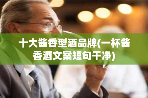 十大酱香型酒品牌(一杯酱香酒文案短句干净)