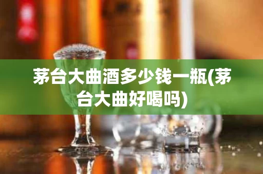 茅台大曲酒多少钱一瓶(茅台大曲好喝吗)