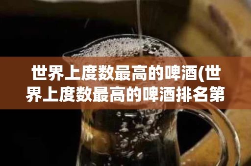 世界上度数最高的啤酒(世界上度数最高的啤酒排名第一)