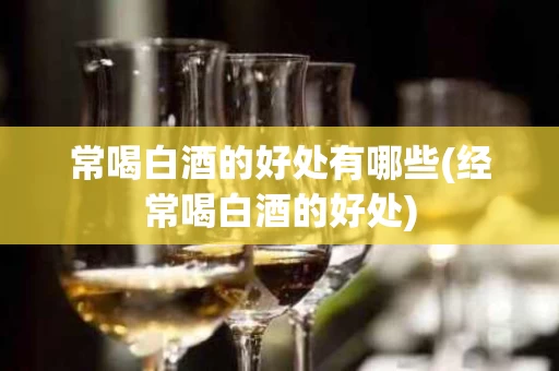 常喝白酒的好处有哪些(经常喝白酒的好处)